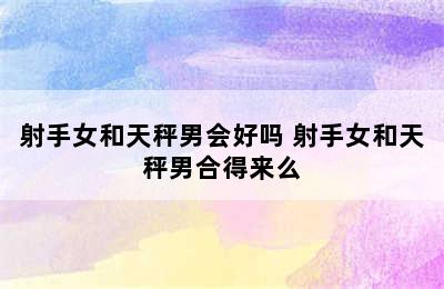 射手女和天秤男会好吗 射手女和天秤男合得来么